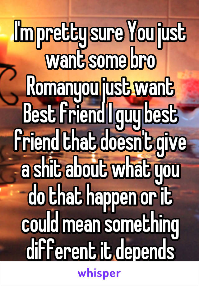 I'm pretty sure You just want some bro Romanyou just want Best friend I guy best friend that doesn't give a shit about what you do that happen or it could mean something different it depends