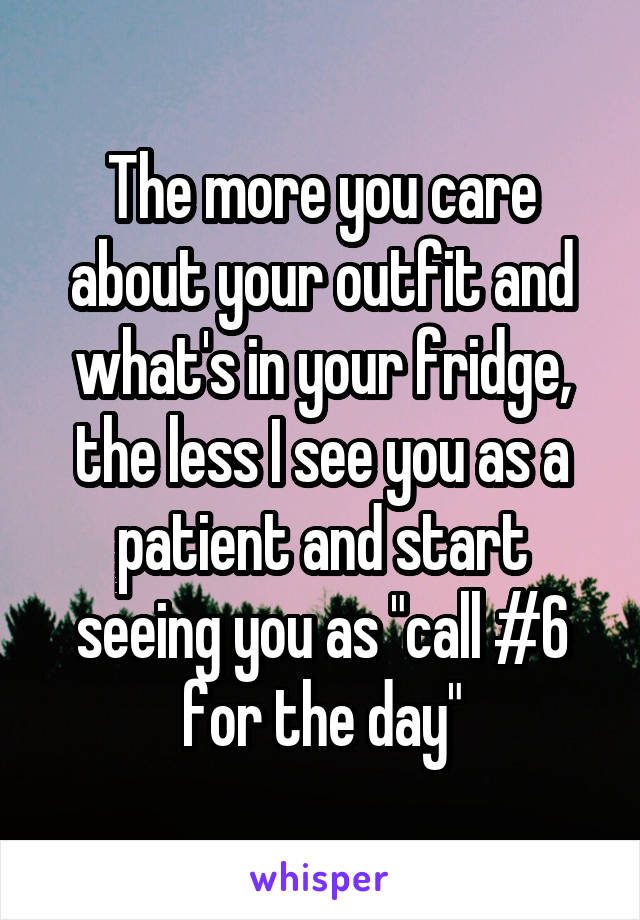 The more you care about your outfit and what's in your fridge, the less I see you as a patient and start seeing you as "call #6 for the day"