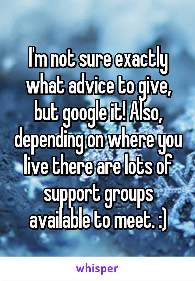 I'm not sure exactly what advice to give, but google it! Also, depending on where you live there are lots of support groups available to meet. :)