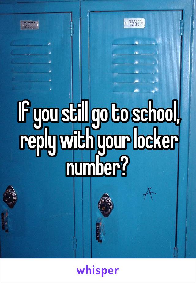 If you still go to school, reply with your locker number? 