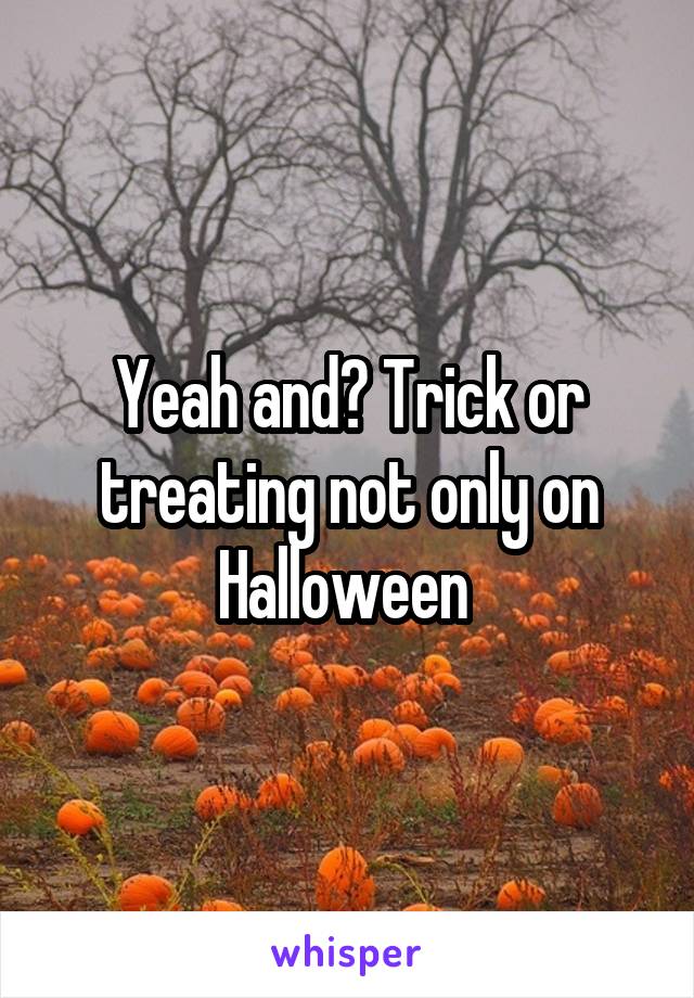 Yeah and? Trick or treating not only on Halloween 