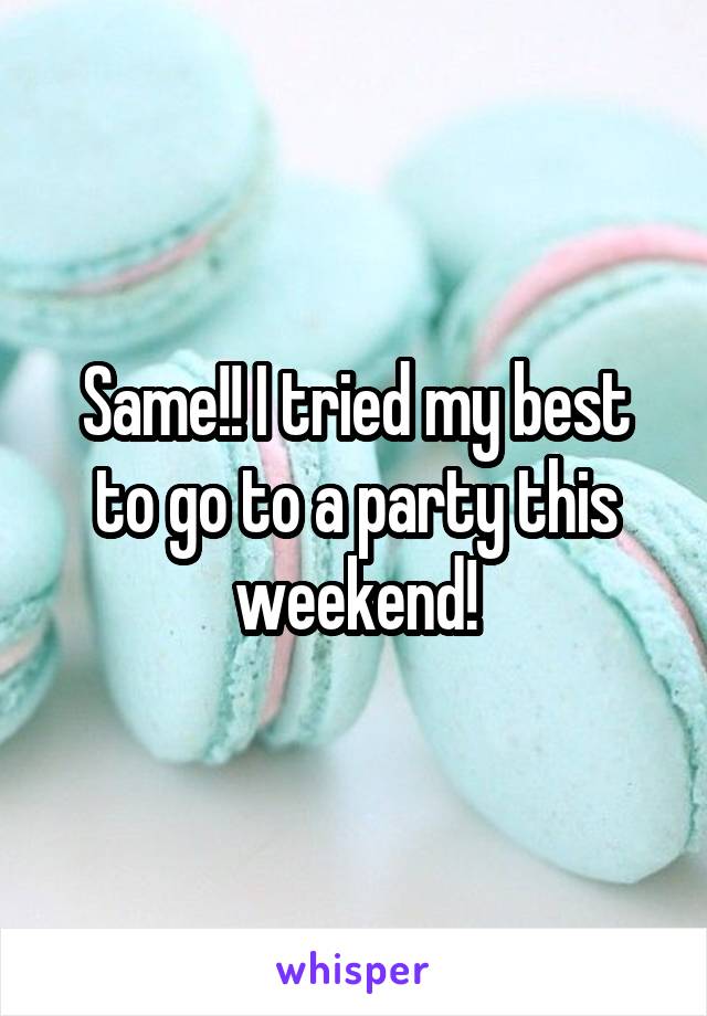 Same!! I tried my best to go to a party this weekend!