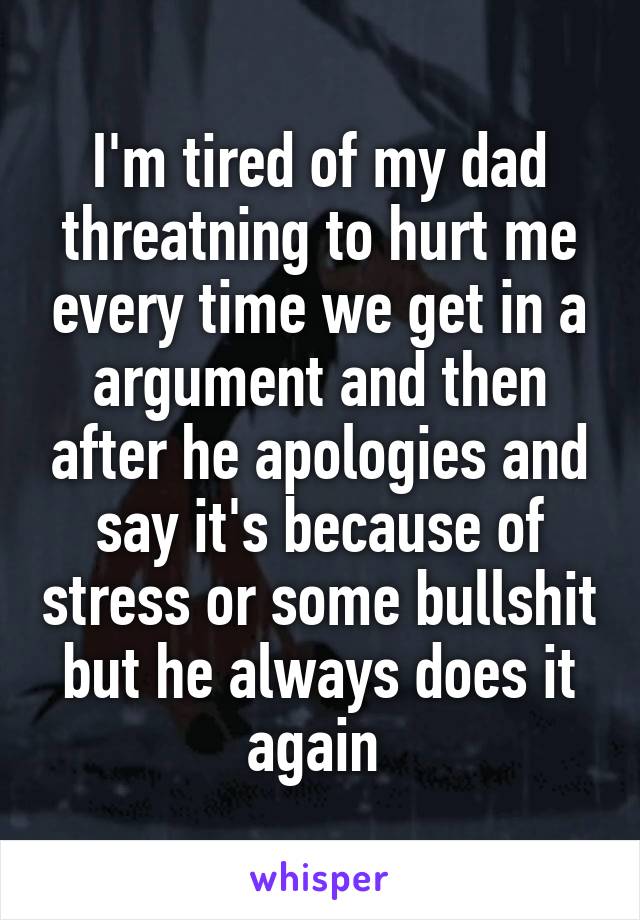 I'm tired of my dad threatning to hurt me every time we get in a argument and then after he apologies and say it's because of stress or some bullshit but he always does it again 