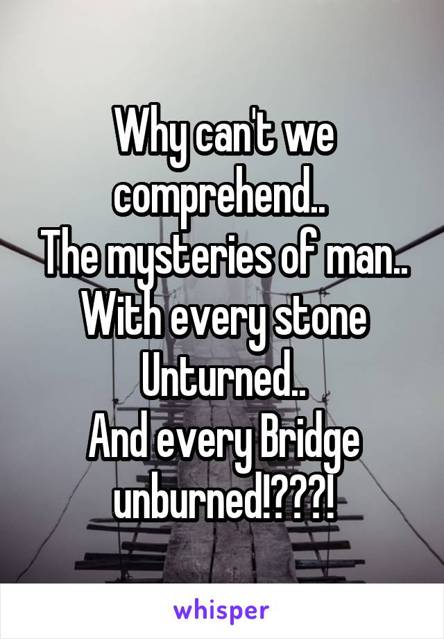 Why can't we comprehend.. 
The mysteries of man..
With every stone Unturned..
And every Bridge unburned!???!