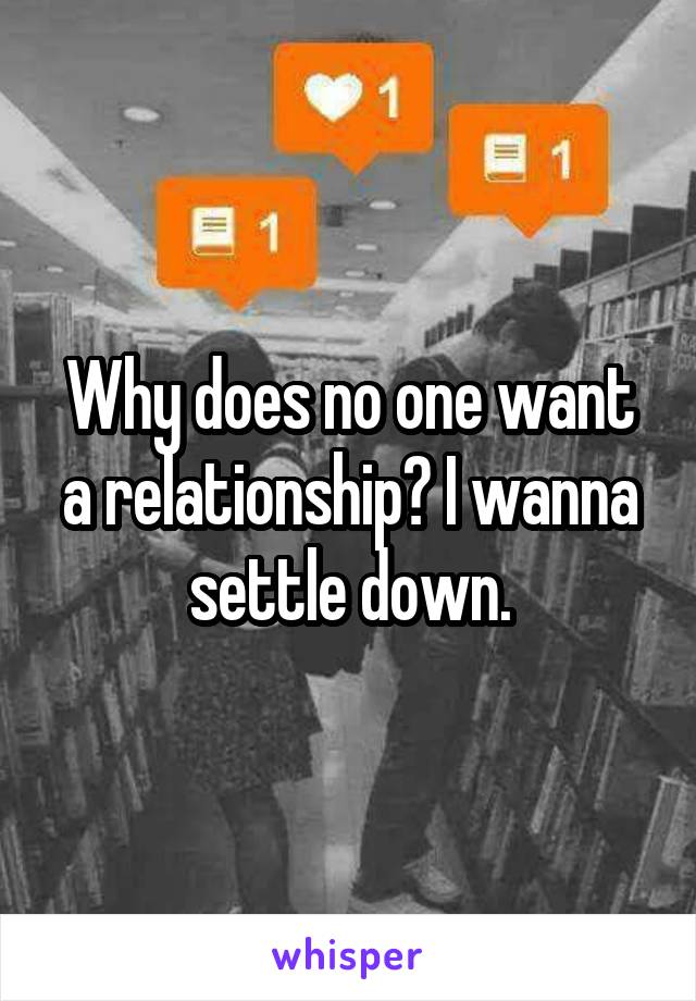 Why does no one want a relationship? I wanna settle down.