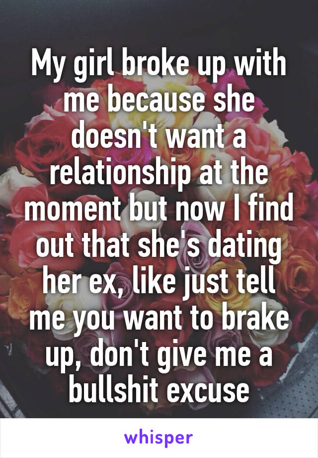 My girl broke up with me because she doesn't want a relationship at the moment but now I find out that she's dating her ex, like just tell me you want to brake up, don't give me a bullshit excuse