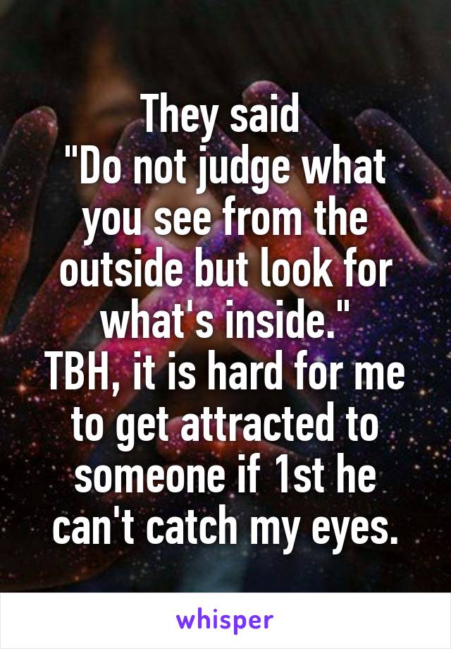 They said 
"Do not judge what you see from the outside but look for what's inside."
TBH, it is hard for me to get attracted to someone if 1st he can't catch my eyes.