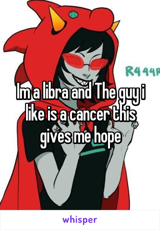 Im a libra and The guy i like is a cancer this gives me hope