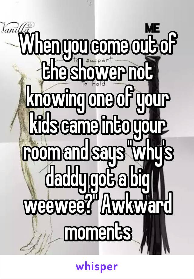 When you come out of the shower not knowing one of your kids came into your room and says "why's daddy got a big weewee?" Awkward moments