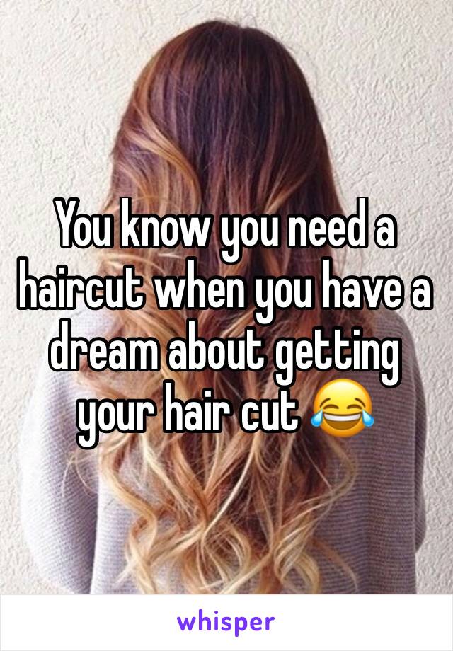 You know you need a haircut when you have a dream about getting your hair cut 😂