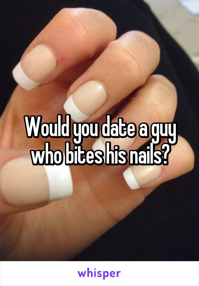 Would you date a guy who bites his nails?