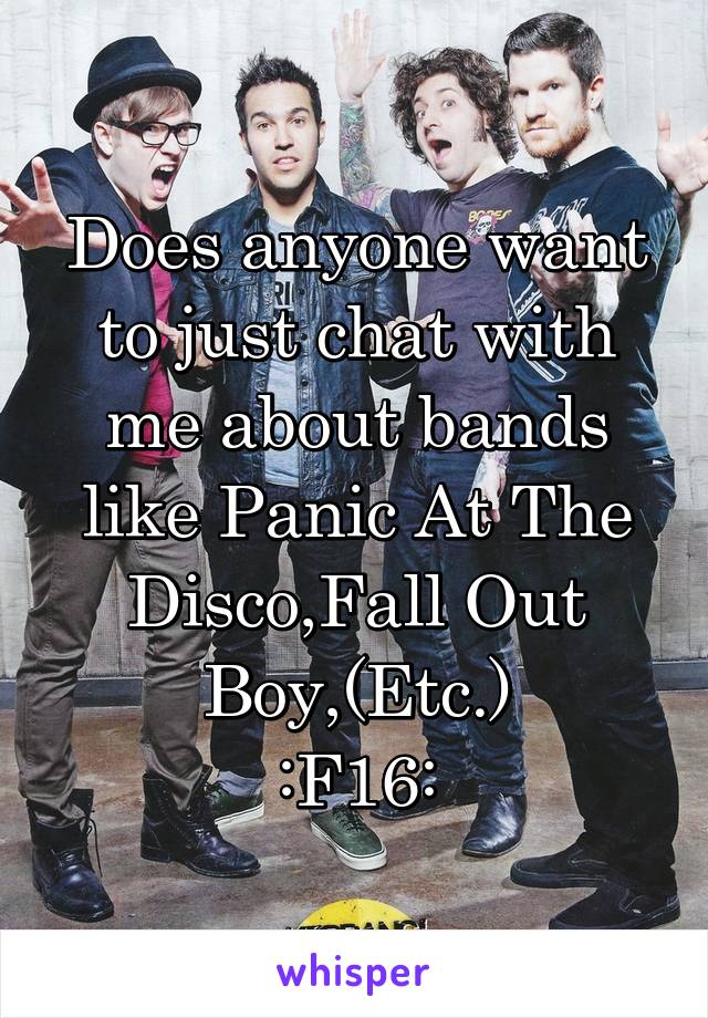 Does anyone want to just chat with me about bands like Panic At The Disco,Fall Out Boy,(Etc.)
:F16: