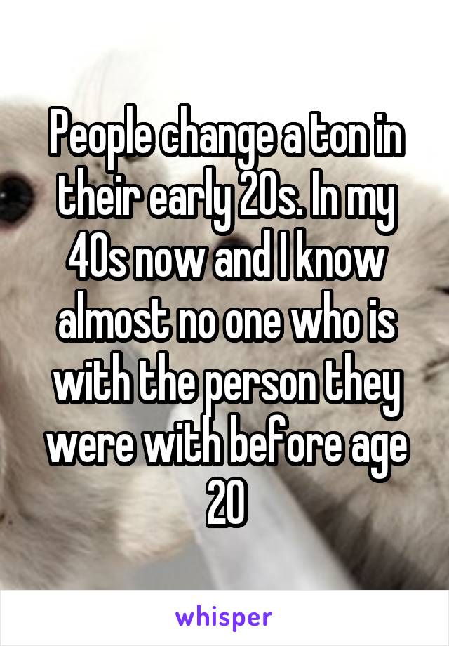 People change a ton in their early 20s. In my 40s now and I know almost no one who is with the person they were with before age 20