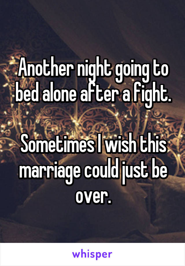 Another night going to bed alone after a fight.

Sometimes I wish this marriage could just be over.