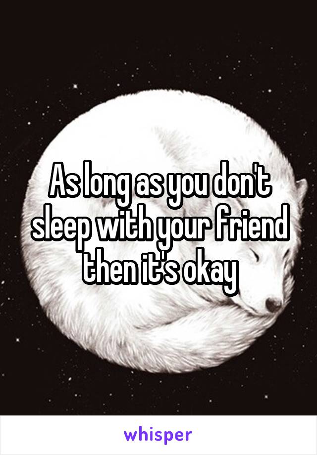 As long as you don't sleep with your friend then it's okay