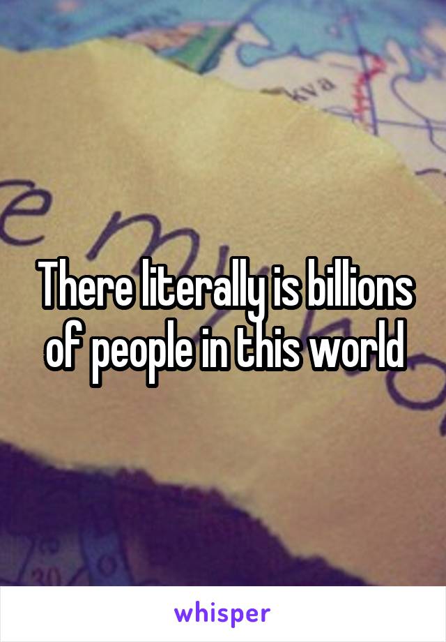 There literally is billions of people in this world