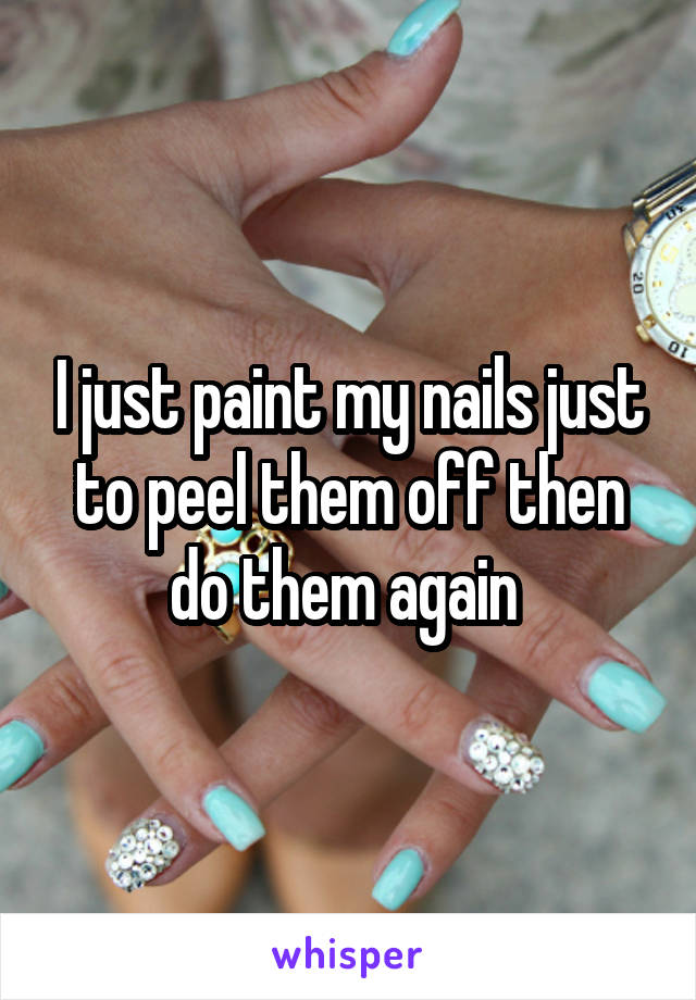 I just paint my nails just to peel them off then do them again 