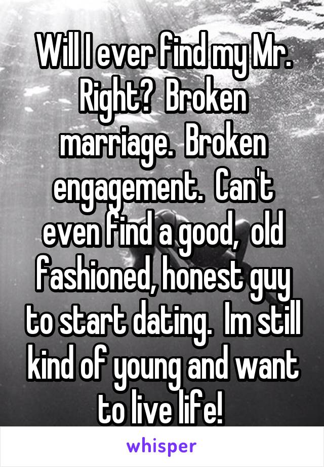 Will I ever find my Mr. Right?  Broken marriage.  Broken engagement.  Can't even find a good,  old fashioned, honest guy to start dating.  Im still kind of young and want to live life! 