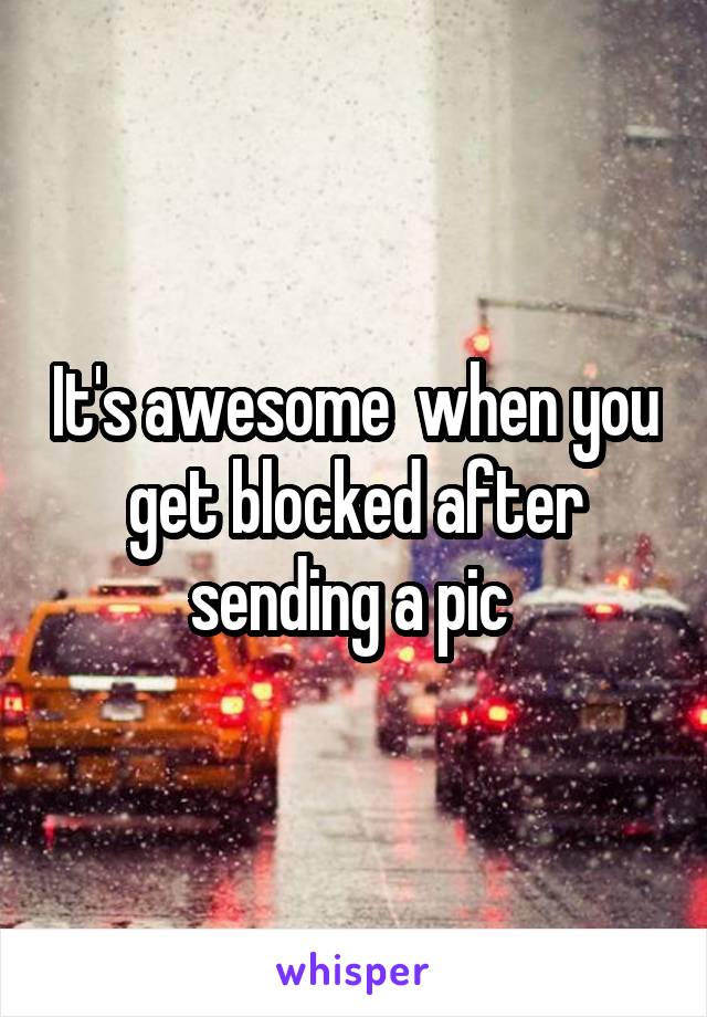 It's awesome  when you get blocked after sending a pic 