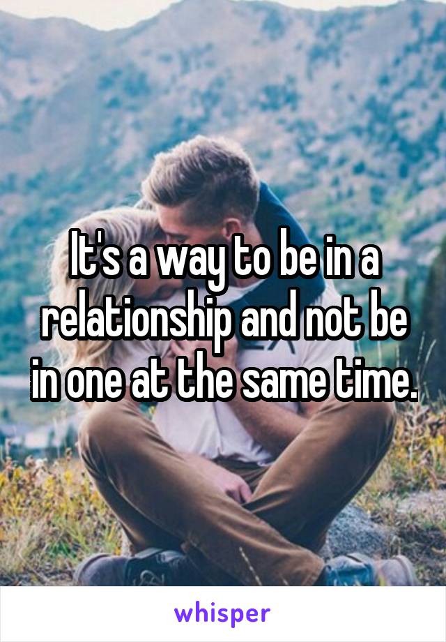 It's a way to be in a relationship and not be in one at the same time.