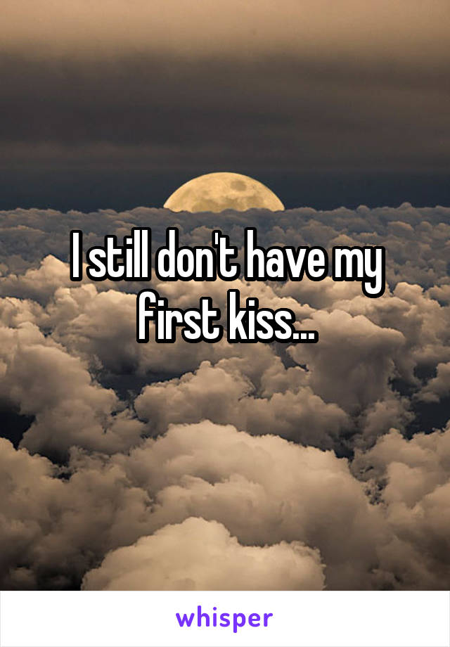 I still don't have my first kiss...
