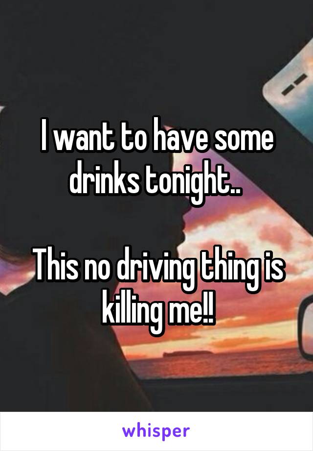 I want to have some drinks tonight.. 

This no driving thing is killing me!!