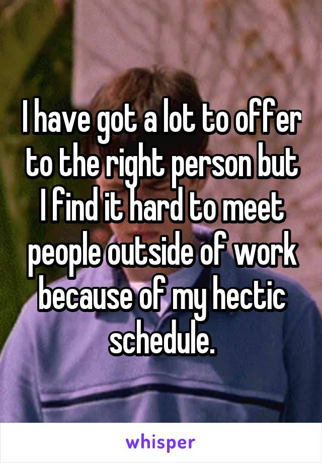 I have got a lot to offer to the right person but I find it hard to meet people outside of work because of my hectic schedule.