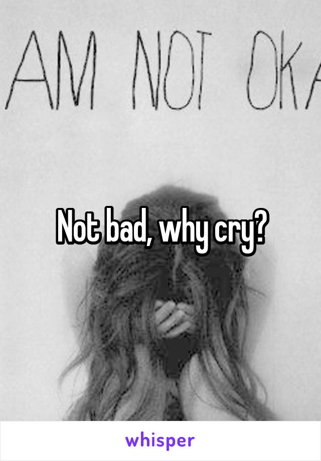 Not bad, why cry?
