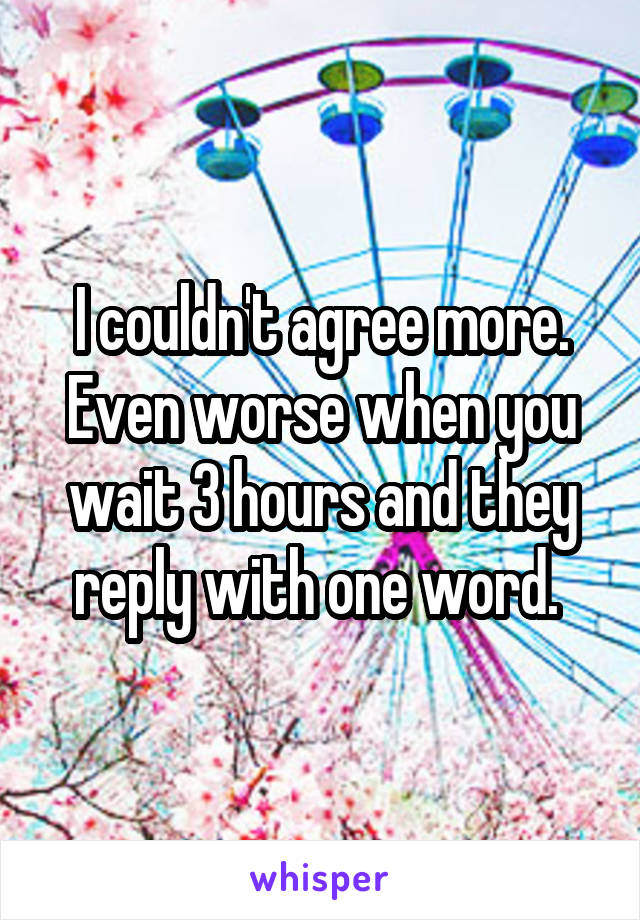 I couldn't agree more. Even worse when you wait 3 hours and they reply with one word. 