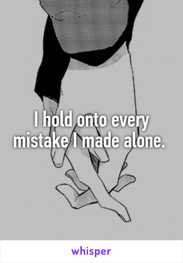 I hold onto every mistake I made alone. 