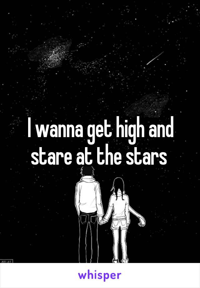 I wanna get high and stare at the stars 