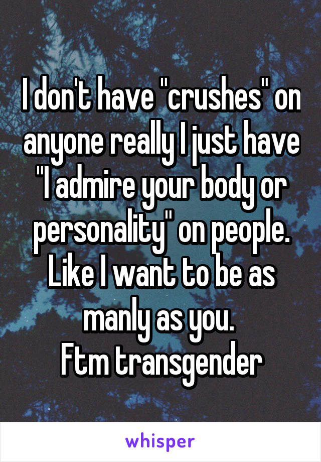 I don't have "crushes" on anyone really I just have "I admire your body or personality" on people. Like I want to be as manly as you. 
Ftm transgender
