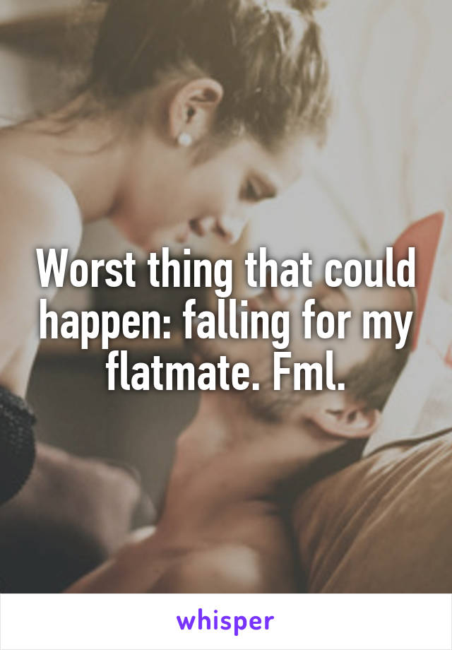 Worst thing that could happen: falling for my flatmate. Fml.