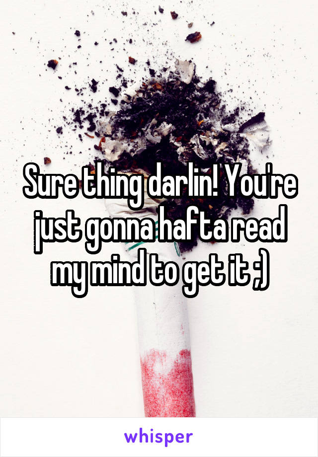 Sure thing darlin! You're just gonna hafta read my mind to get it ;)