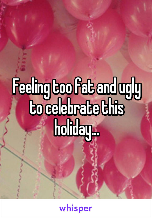 Feeling too fat and ugly to celebrate this holiday...