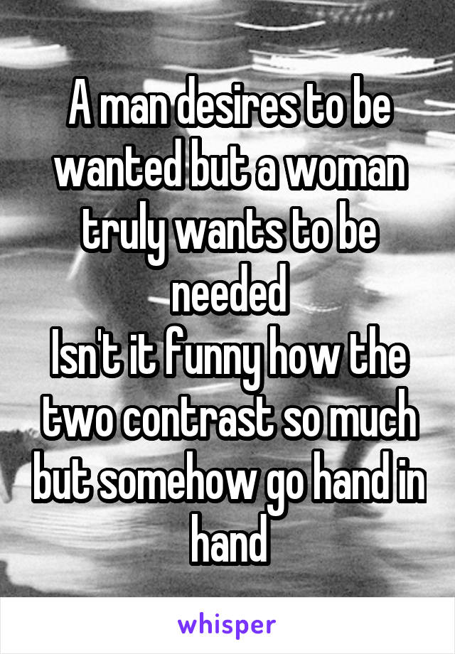 A man desires to be wanted but a woman truly wants to be needed
Isn't it funny how the two contrast so much but somehow go hand in hand
