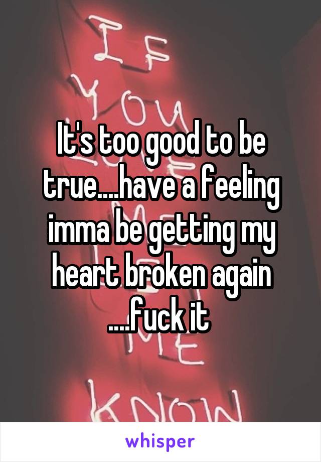 It's too good to be true....have a feeling imma be getting my heart broken again ....fuck it 