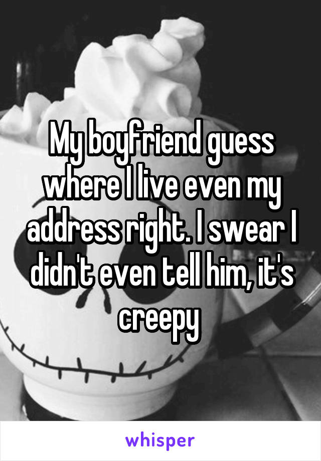 My boyfriend guess where I live even my address right. I swear I didn't even tell him, it's creepy 