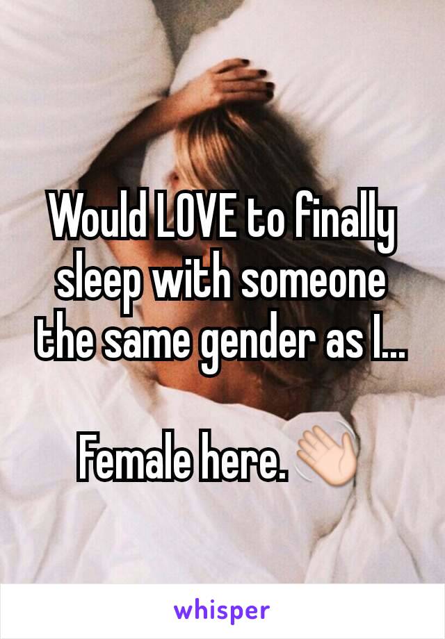 Would LOVE to finally sleep with someone the same gender as I...

Female here.👋