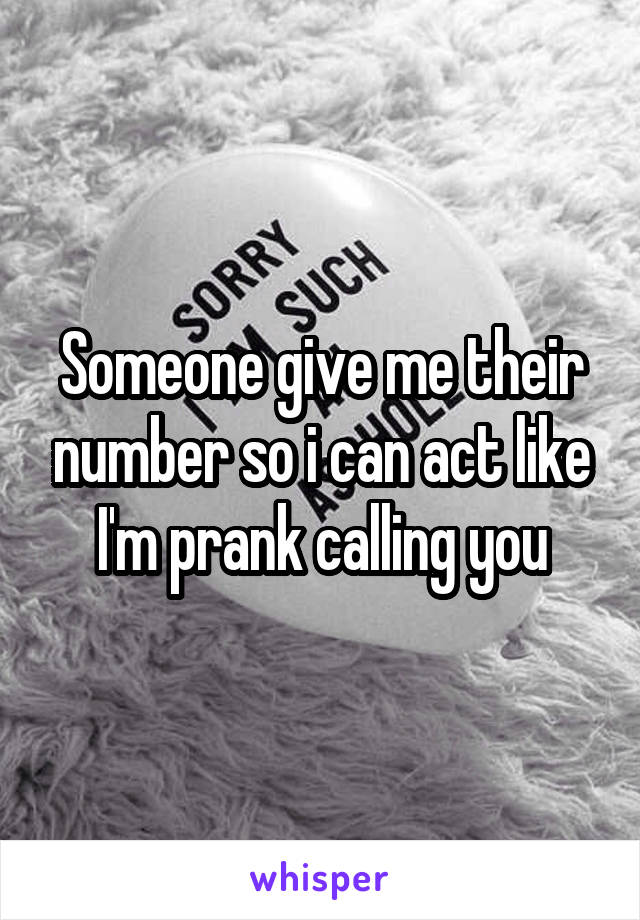 Someone give me their number so i can act like I'm prank calling you