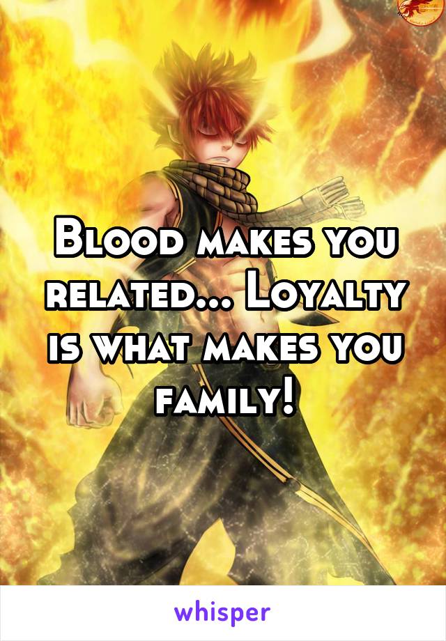 Blood makes you related... Loyalty is what makes you family!