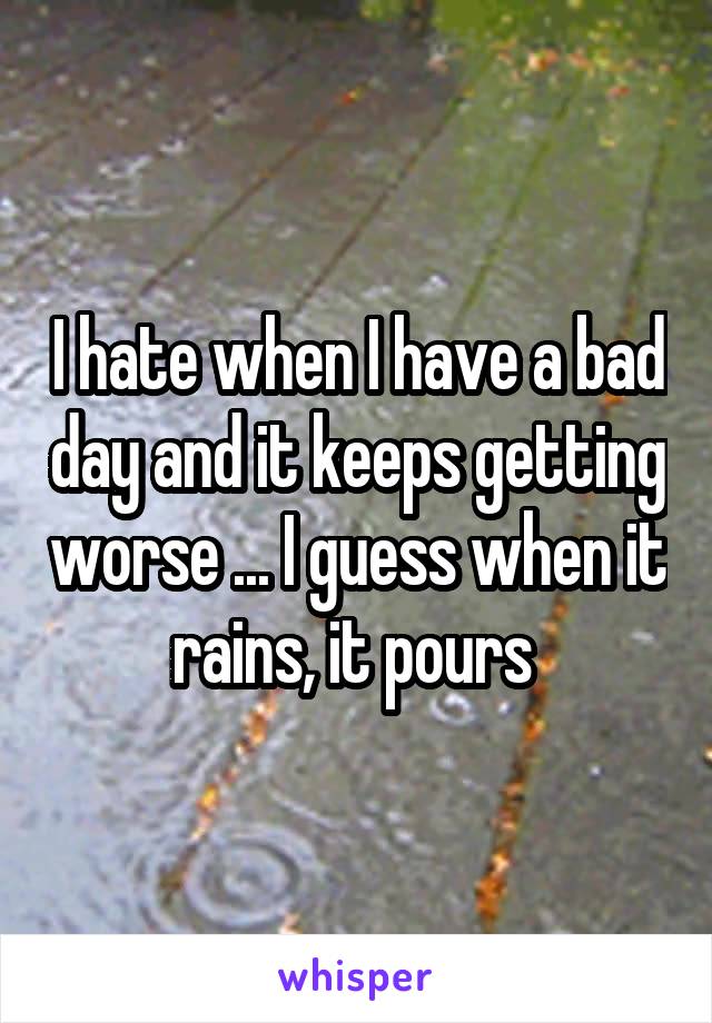 I hate when I have a bad day and it keeps getting worse ... I guess when it rains, it pours 