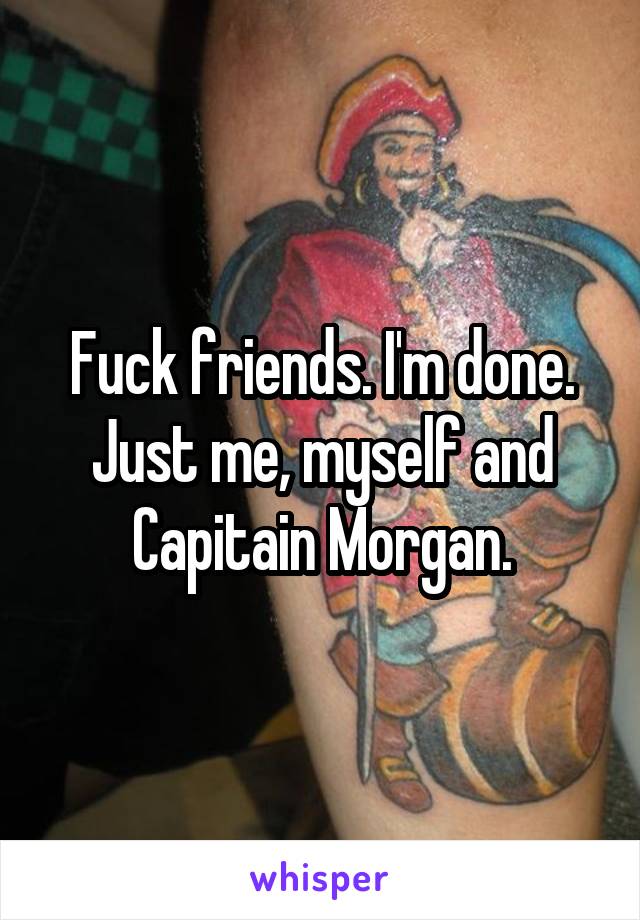 Fuck friends. I'm done. Just me, myself and Capitain Morgan.
