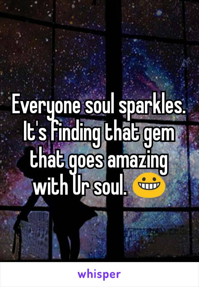 Everyone soul sparkles. It's finding that gem that goes amazing with Ur soul. 😀