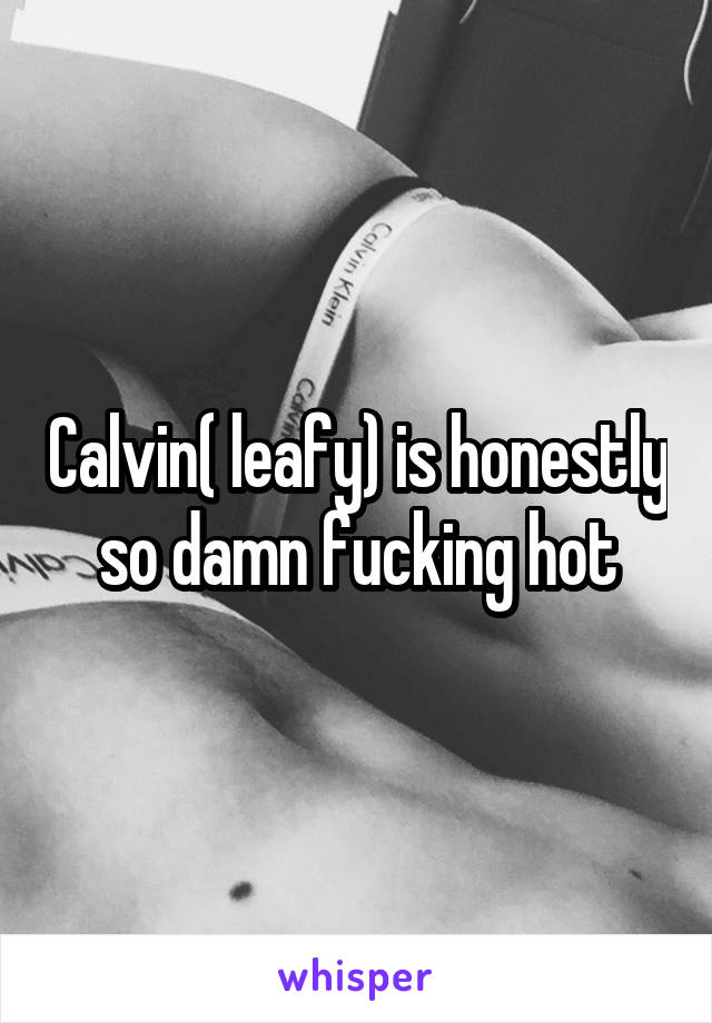 Calvin( leafy) is honestly so damn fucking hot