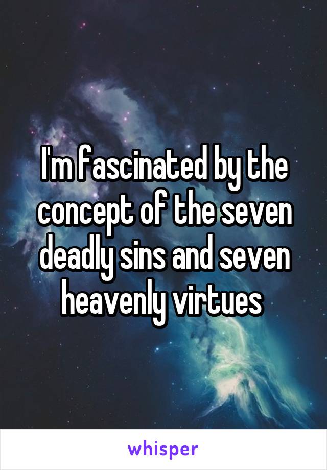 I'm fascinated by the concept of the seven deadly sins and seven heavenly virtues 