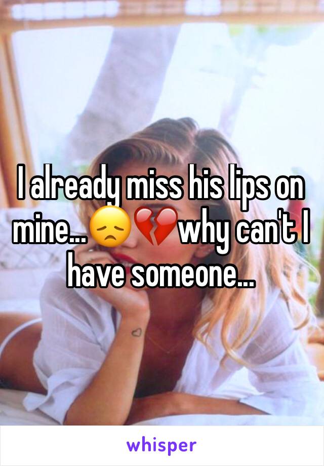 I already miss his lips on mine...😞💔why can't I have someone...