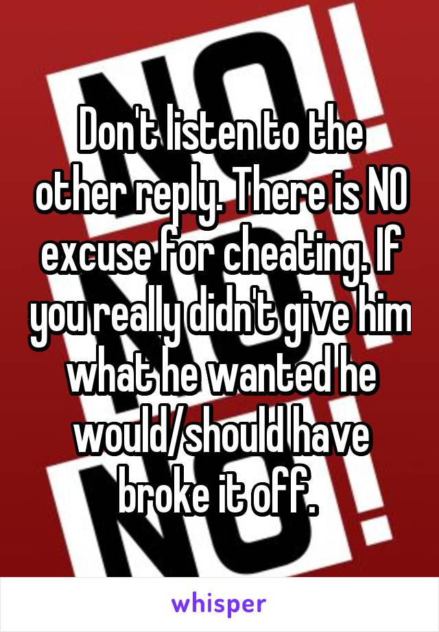 Don't listen to the other reply. There is NO excuse for cheating. If you really didn't give him what he wanted he would/should have broke it off. 