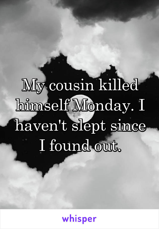 My cousin killed himself Monday. I haven't slept since I found out.