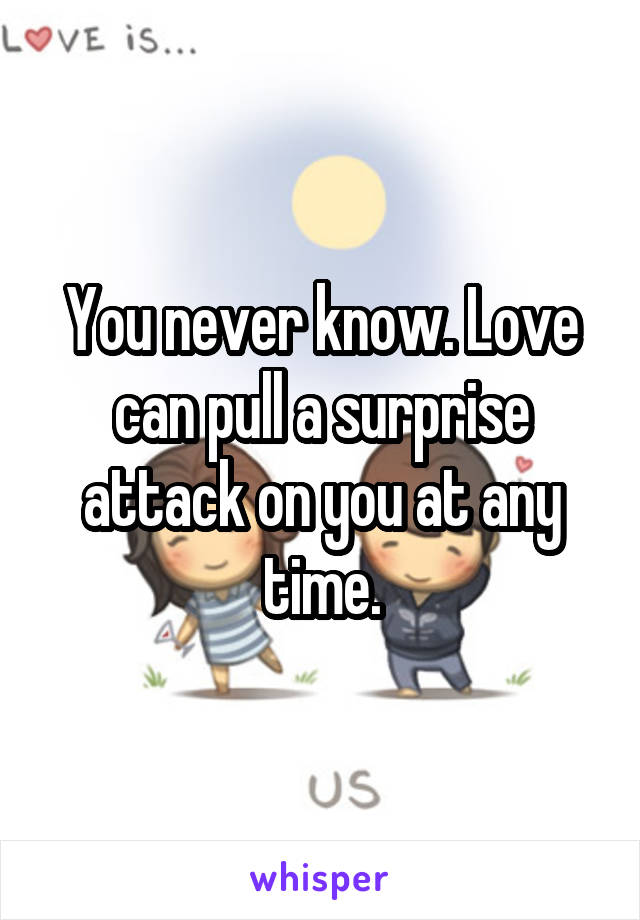 You never know. Love can pull a surprise attack on you at any time.